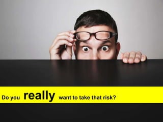 Do you really want to take that risk?