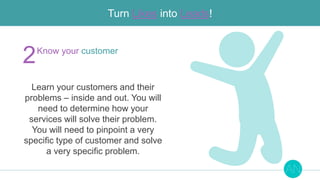 Turn Likes into Leads!
Learn your customers and their
problems – inside and out. You will
need to determine how your
servi...