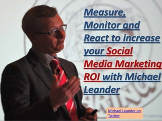Measure,
Monitor and
React to increase
your Social
Media Marketing
ROI with Michael
Leander
     Michael Leander on
     Twitter
 