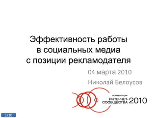 Эффективность работы
          в социальных медиа
       с позиции рекламодателя
                    04 марта 2010
                    Николай Белоусов



1/10
 