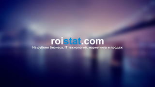 На рубеже бизнеса, IT-технологий,
маркетинга и продаж
WWW.ROISTAT.COM
 