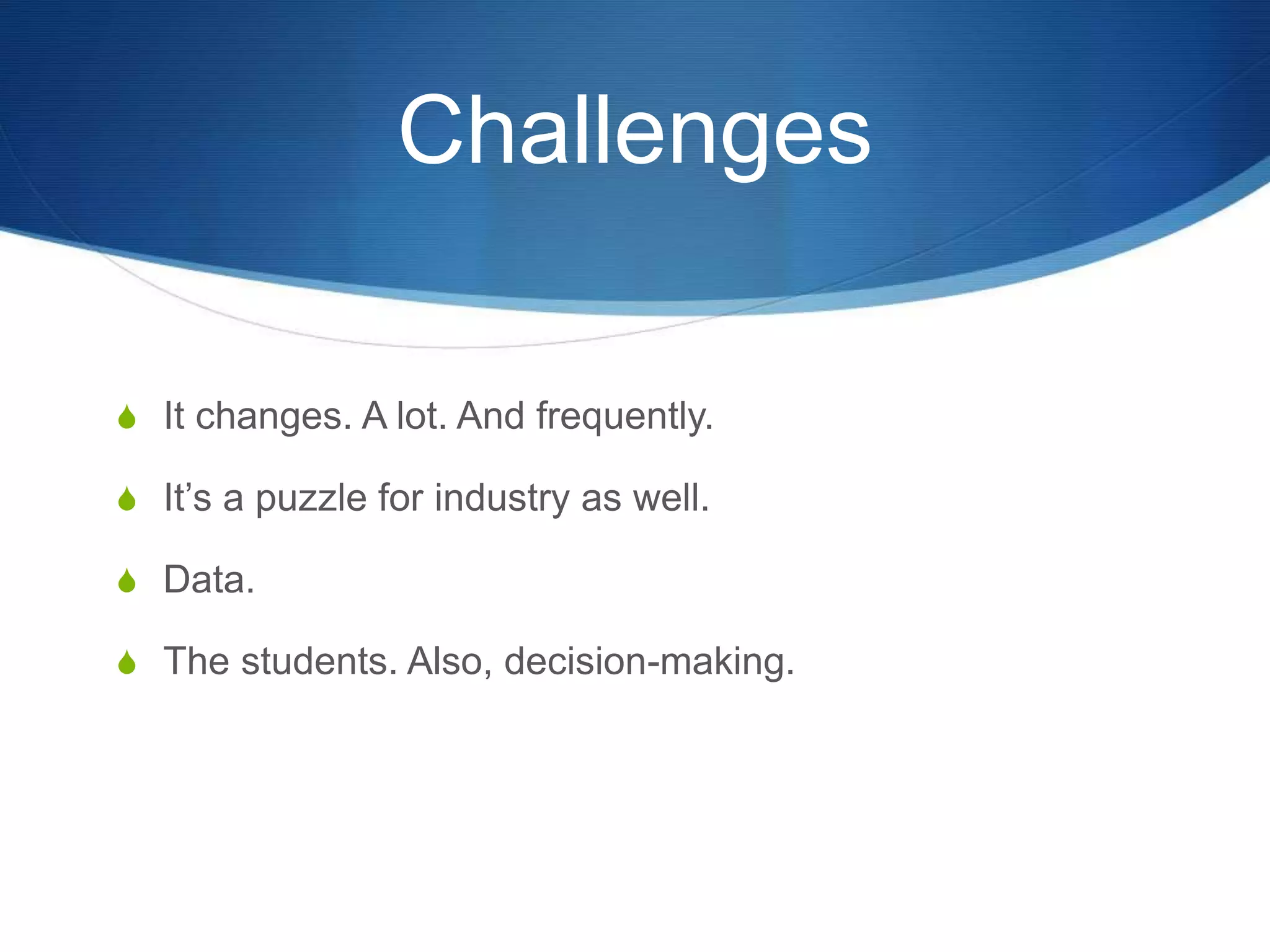 Challenges 
S It changes. A lot. And frequently. 
S It’s a puzzle for industry as well. 
S Data. 
S The students. Also, decision-making. 
 