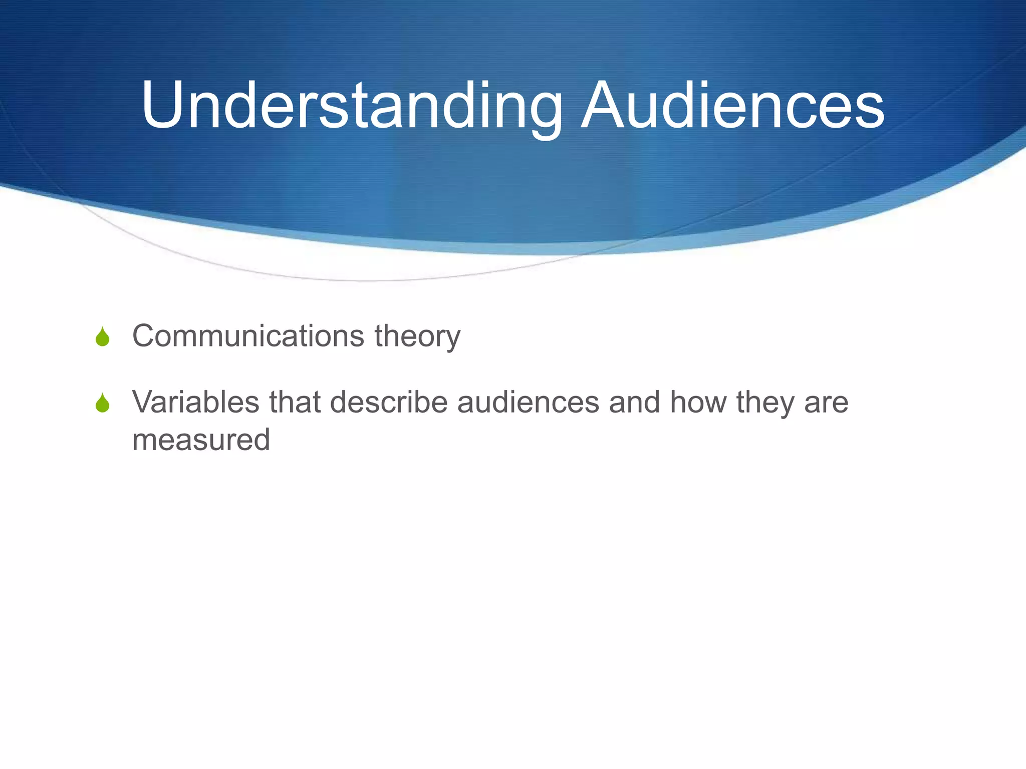 Understanding Audiences 
S Communications theory 
S Variables that describe audiences and how they are 
measured 
 