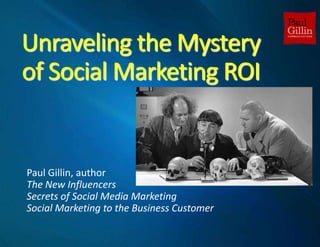 Unraveling the Mysteryof Social Marketing ROI,[object Object],Paul Gillin, author,[object Object],The New Influencers,[object Object],Secrets of Social Media Marketing,[object Object],Social Marketing to the Business Customer,[object Object]