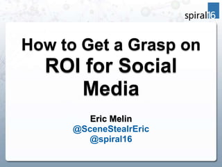 How to Get a Grasp on
ROI for Social
Media
Eric Melin
@SceneStealrEric
@spiral16
 
