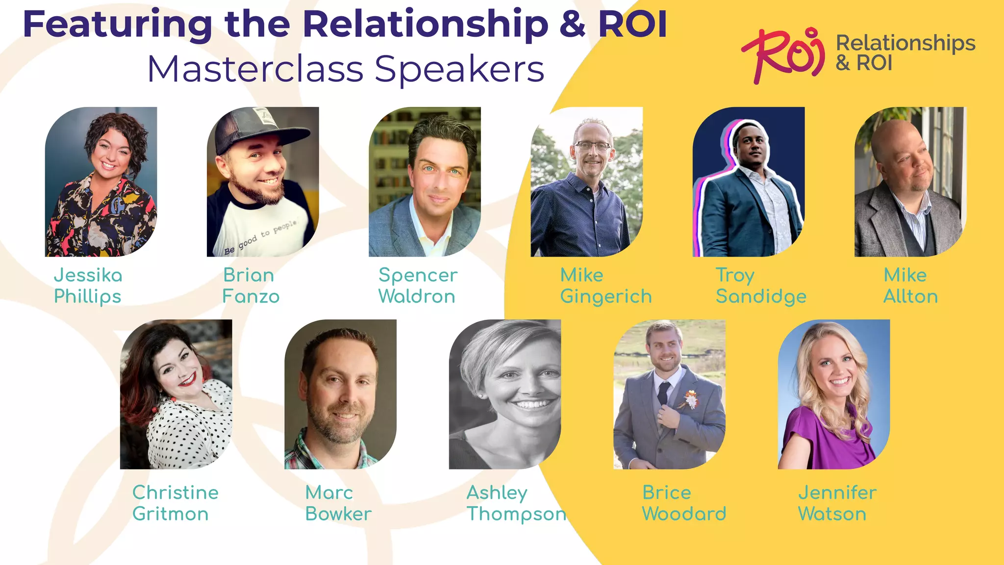Jessika
Phillips
Brian
Fanzo
Spencer
Waldron
Mike
Gingerich
Troy
Sandidge
Mike
Allton
Christine
Gritmon
Marc
Bowker
Ashley
Thompson
Brice
Woodard
Jennifer
Watson
Featuring the Relationship & ROI
Masterclass Speakers
 