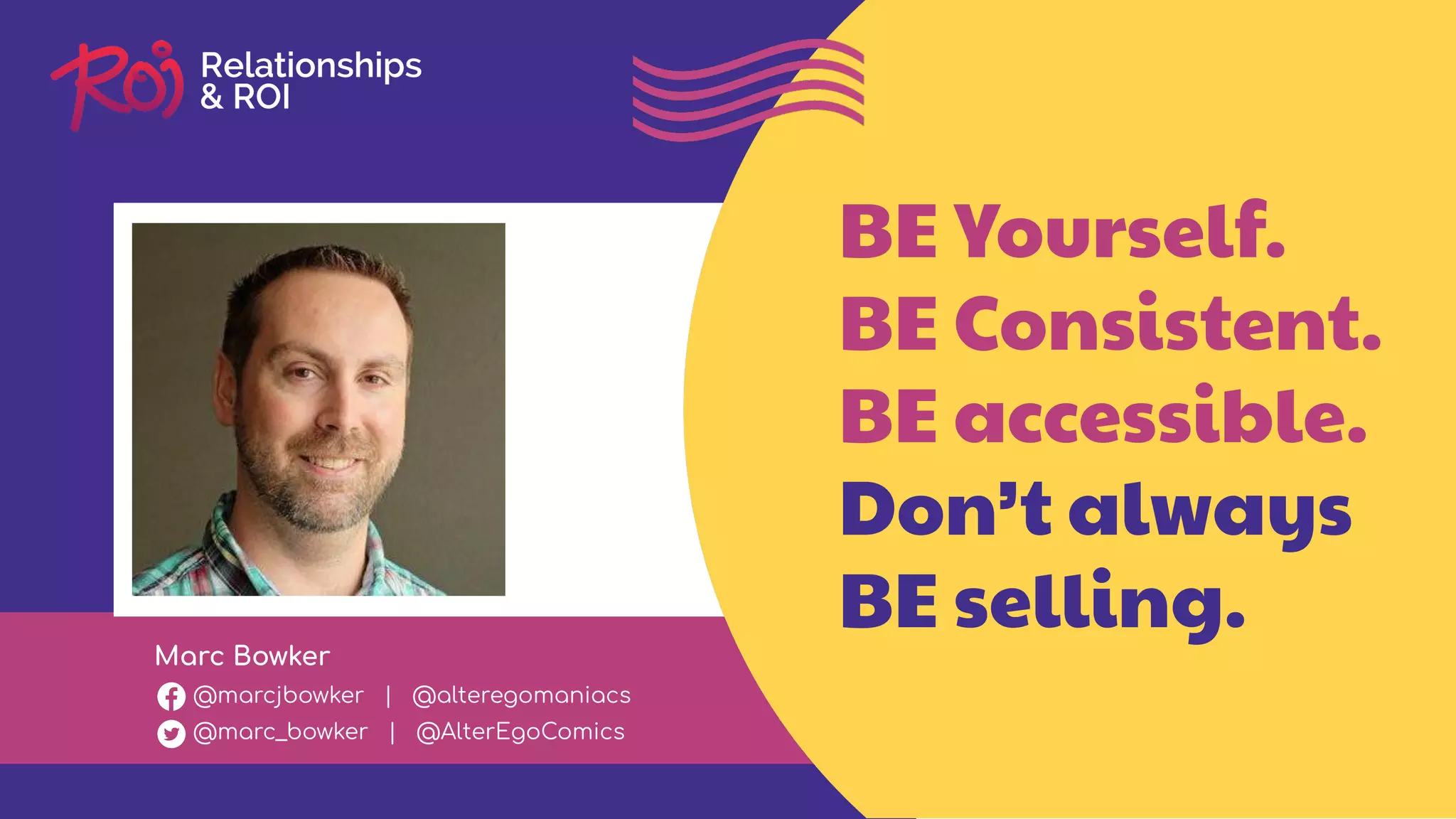 Marc Bowker
@marcjbowker | @alteregomaniacs
@marc_bowker | @AlterEgoComics
BE Yourself.
BE Consistent.
BE accessible.
Don’t always
BE selling.
 