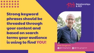 Strong keyword
phrases should be
threaded through
your content and
based on search
terms your audience
is using to ﬁnd YOU!
Mike Gingerich
@mikegdigital @mike_gingerich
 