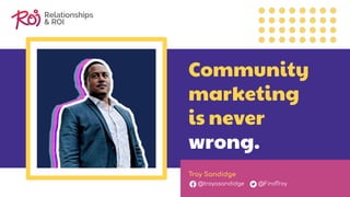 Community
marketing
is never
wrong.
Troy Sandidge
@troyasandidge @FindTroy
 