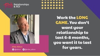Work the LONG
GAME. You don’t
want your
relationship to
last 6-8 months,
you want it to last
for years.Mike Allton
@allton @mike_allton
 