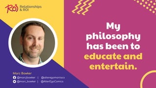 My
philosophy
has been to
educate and
entertain.
Marc Bowker
@marcjbowker | @alteregomaniacs
@marc_bowker | @AlterEgoComics
 