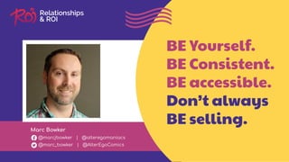Marc Bowker
@marcjbowker | @alteregomaniacs
@marc_bowker | @AlterEgoComics
BE Yourself.
BE Consistent.
BE accessible.
Don’t always
BE selling.
 