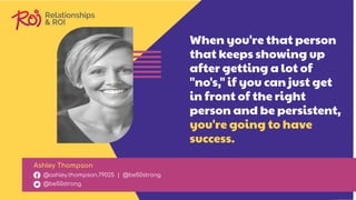 When you're that person
that keeps showing up
after getting a lot of
"no's," if you can just get
in front of the right
person and be persistent,
you're going to have
success.
Ashley Thompson
@ashley.thompson.79025 | @be50strong
@be50strong
 