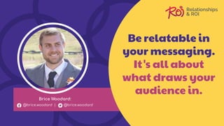 Be relatable in
your messaging.
It's all about
what draws your
audience in.
Brice Woodard:
@brice.woodard | @brice.woodard
 