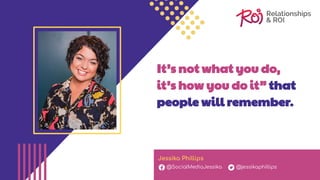It’s not what you do,
it’s how you do it” that
people will remember.
Jessika Phillips
@SocialMediaJessika @jessikaphillips
 
