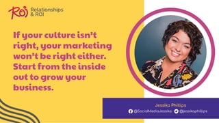 If your culture isn’t
right, your marketing
won’t be right either.
Start from the inside
out to grow your
business.
Jessika Phillips
@SocialMediaJessika @jessikaphillips
 