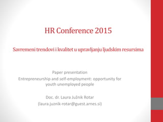 HR Conference2015
Savremenitrendoviikvalitetuupravljanjuljudskimresursima
Paper presentation
Entrepreneurship and self-employment: opportunity for
youth unemployed people
Doc. dr. Laura Južnik Rotar
(laura.juznik-rotar@guest.arnes.si)
 