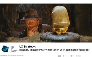 © ROI UP AGENCY 2015 – CONFIDENTIAL AND PROPIETARY
UX Strategy:
Diseñar, implementar y mantener un e-commerce vendedor.
 