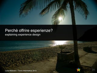 Perchè offrire esperienze?
explaining experience design




Luca Mascaro / Ticino Informatica 2010
 