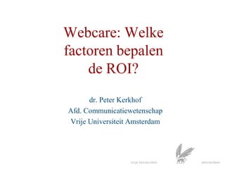 Webcare: Welke factoren bepalen de ROI? dr. Peter Kerkhof Afd. Communicatiewetenschap Vrije Universiteit Amsterdam 
