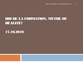 ROI DE LA FORMATION, MYTHE OU
RÉALITÉ?
17.10.2010
http://lu.linkedin.com/in/sjacquemart 1
 