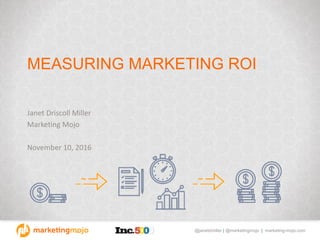 @janetdmiller | @marketingmojo | marketing-mojo.com
MEASURING MARKETING ROI
Janet Driscoll Miller
Marketing Mojo
November 10, 2016
 
