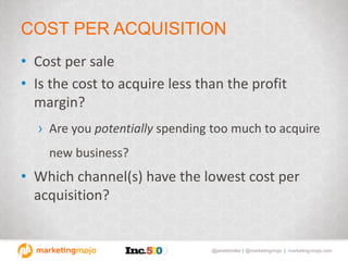 @janetdmiller | @marketingmojo | marketing-mojo.com
COST PER ACQUISITION
• Cost per sale
• Is the cost to acquire less than the profit
margin?
› Are you potentially spending too much to acquire
new business?
• Which channel(s) have the lowest cost per
acquisition?
 