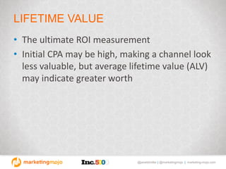 @janetdmiller | @marketingmojo | marketing-mojo.com
LIFETIME VALUE
• The ultimate ROI measurement
• Initial CPA may be high, making a channel look
less valuable, but average lifetime value (ALV)
may indicate greater worth
 