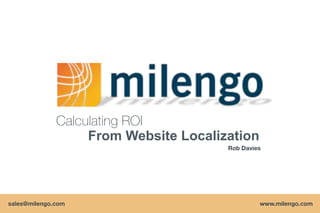 Calculating ROI
                   From Website Localization
                                       Rob Davies




sales@milengo.com                              www.milengo.com
                                                www.milengo.com
 