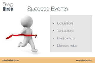Step
                    Success Events

                            • Conversions

                            • Transactions

                            • Lead capture

                            • Monetary value



sales@milengo.com                            www.milengo.com
 