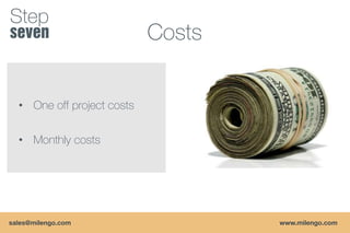 Step
                            Costs


  • One off project costs


  • Monthly costs




sales@milengo.com                   www.milengo.com
 