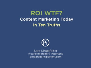Sara Lingafelter
@saralingafelter | @portent
slingafelter@portent.com
ROI WTF?
Content Marketing Today
In Ten Truths
 