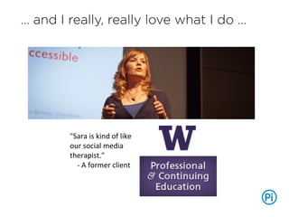 … and I really, really love what I do …
"Sara	
  is	
  kind	
  of	
  like	
  
our	
  social	
  media	
  
therapist."	
  
	...