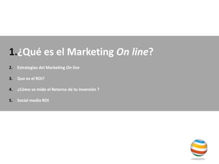 ¿Qué es el Marketing On line? Estrategias del Marketing On line Que es el ROI? ¿Cómo se mide el Retorno de tu Inversión ? Social media ROI 