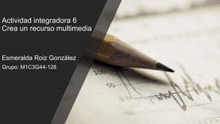 Actividad integradora 6
Crea un recurso multimedia
Grupo: M1C3G44-128
Esmeralda Roiz González
 
