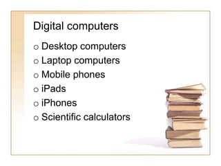 Digital computers
o Desktop computers
o Laptop computers
o Mobile phones
o iPads
o iPhones
o Scientific calculators
 