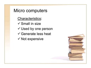 Micro computers
Characteristics:
 Small in size
 Used by one person
 Generate less heat
 Not expensive
 
