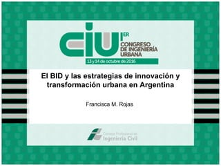 El BID y las estrategias de innovación y
transformación urbana en Argentina
Francisca M. Rojas
 