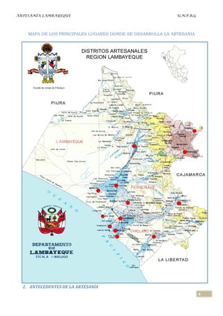 ARTESANÍA LAMBAYEQUE                                         U.N.P.R.G




    MAPA DE LOS PRINCIPALES LUGARES DONDE SE DESARROLLA LA ARTESANIA




  2. ANTECEDENTES DE LA ARTESANÍA
                                                                         4
 