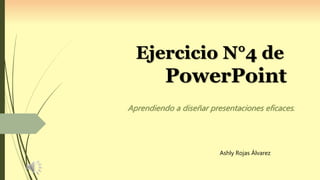 Ejercicio N°4 de
PowerPoint
Aprendiendo a diseñar presentaciones eficaces.
Ashly Rojas Álvarez
 