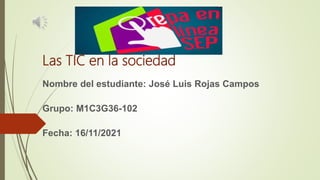 Las TIC en la sociedad
Nombre del estudiante: José Luis Rojas Campos
Grupo: M1C3G36-102
Fecha: 16/11/2021
 