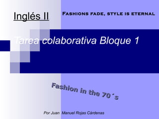 Inglés II 
Tarea colaborativa Bloque 1 
Fashions fade, style is eternal 
Fashion in the 70´s 
Por Juan Manuel Rojas Cárdenas 
 