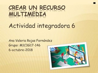 CREAR UN RECURSO
MULTIMEDIA
Actividad integradora 6
Ana Valeria Rojas Fernández
Grupo: M1C3G17-146
6-octubre-2018
 