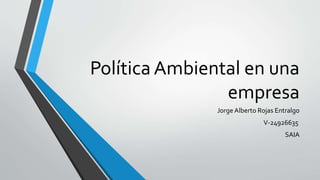 Política Ambiental en una
empresa
Jorge Alberto Rojas Entralgo
V-24926635
SAIA
 
