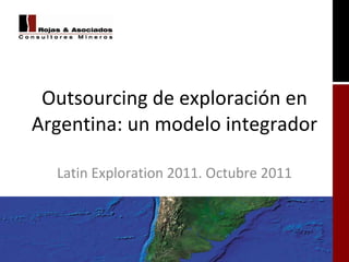 Outsourcing de exploración en Argentina: un modelo integrador Latin Exploration 2011. Octubre 2011 