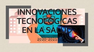 INNOVACIONES
TECNOLOGICAS
EN LA SALUD
2020-2021
 