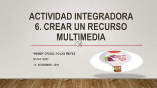 ACTIVIDAD INTEGRADORA
6. CREAR UN RECURSO
MULTIMEDIA
WENDY GRISEL ROJAS REYES
M1C4G19-223
12 - NOVIEMBRE - 2019
 