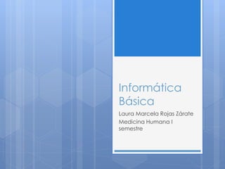 Informática
Básica
Laura Marcela Rojas Zárate
Medicina Humana I
semestre
 