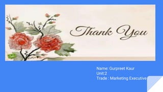 Name: Gurpreet Kaur
Unit:2
Trade : Marketing Executive
 