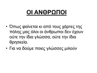 ΟΙ ΑΝΘΡΩΠΟΙ
• Όπως φαίνεται κι από τους χάρτες της
πόλης μας όλοι οι άνθρωποι δεν έχουν
ούτε την ίδια γλώσσα, ούτε την ίδια
θρησκεία.
• Για να δούμε ποιες γλώσσες μιλούν
 